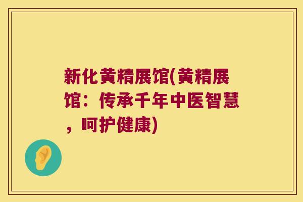 新化黄精展馆(黄精展馆：传承千年中医智慧，呵护健康)