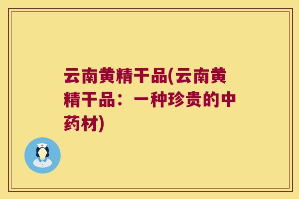 云南黄精干品(云南黄精干品：一种珍贵的材)