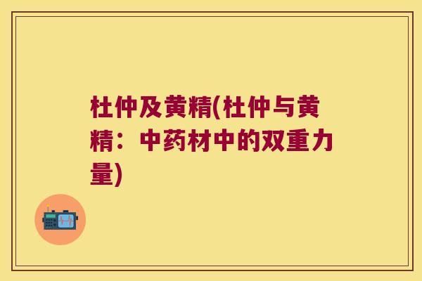 杜仲及黄精(杜仲与黄精：材中的双重力量)