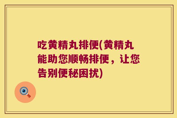 吃黄精丸排便(黄精丸能助您顺畅排便,让您告别困扰) 吃黄精丸排便(黄精丸能助您顺畅排便,让您告别困扰)