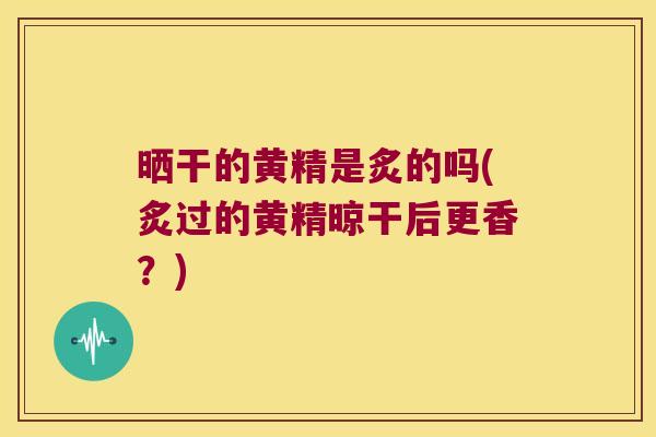 晒干的黄精是炙的吗(炙过的黄精晾干后更香？)