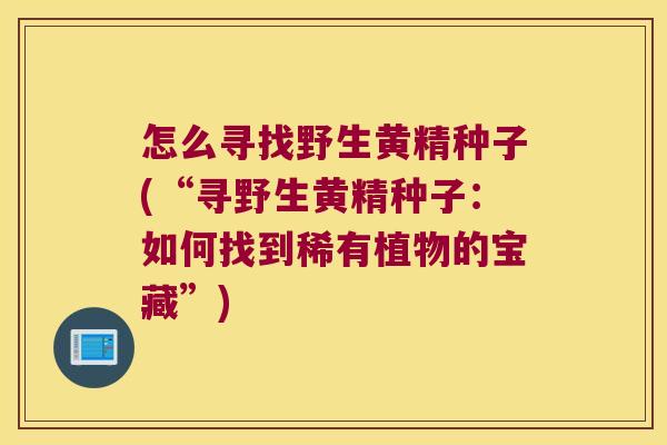 怎么寻找野生黄精种子(“寻野生黄精种子：如何找到稀有植物的宝藏”)