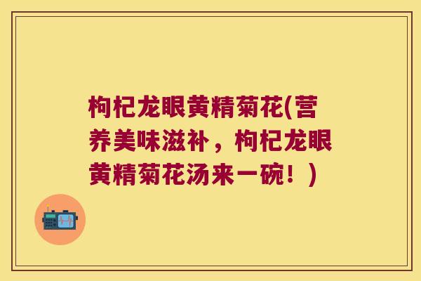 枸杞龙眼黄精菊花(营养美味滋补，枸杞龙眼黄精菊花汤来一碗！)