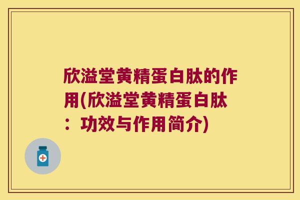 欣溢堂黄精蛋白肽的作用(欣溢堂黄精蛋白肽:功效与作用简介) 欣溢堂黄精蛋白肽的作用(欣溢堂黄精蛋白肽:功效与作用简介)
