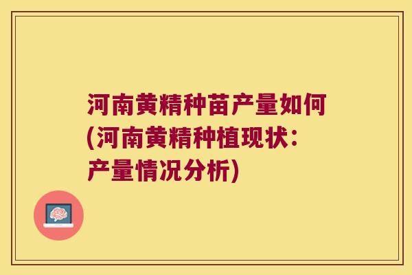 河南黄精种苗产量如何(河南黄精种植现状：产量情况分析)