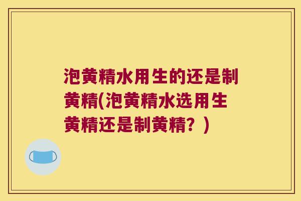 泡黄精水用生的还是制黄精(泡黄精水选用生黄精还是制黄精?) 泡黄精水用生的还是制黄精(泡黄精水选用生黄精还是制黄精?)