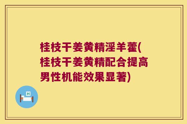 桂枝干姜黄精淫羊藿(桂枝干姜黄精配合提高男性机能效果显著) 桂枝干姜黄精淫羊藿(桂枝干姜黄精配合提高男性机能效果显著)