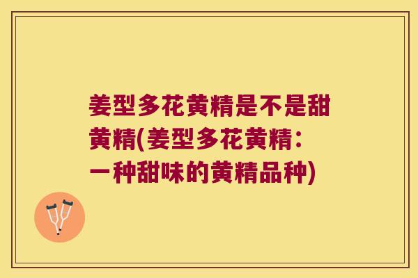 姜型多花黄精是不是甜黄精(姜型多花黄精:一种甜味的黄精品种) 姜型多花黄精是不是甜黄精(姜型多花黄精:一种甜味的黄精品种)