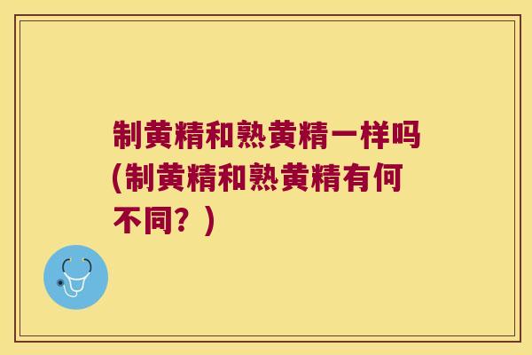 制黄精和熟黄精一样吗(制黄精和熟黄精有何不同？)