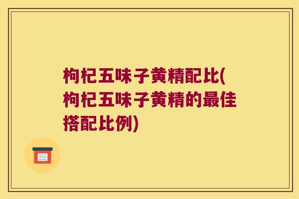 枸杞五味子黄精配比(枸杞五味子黄精的佳搭配比例) 枸杞五味子黄精配比(枸杞五味子黄精的佳搭配比例)