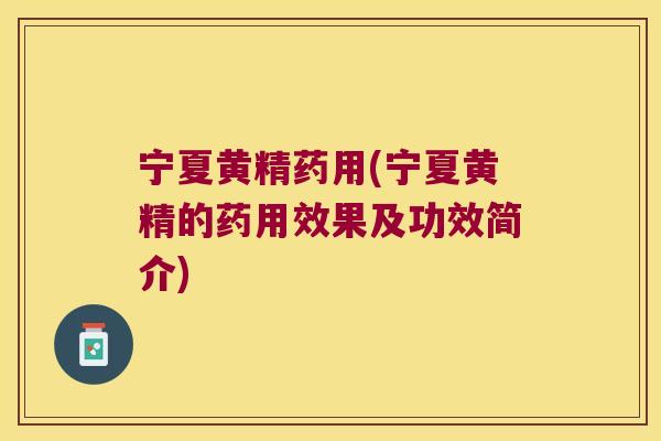 宁夏黄精药用(宁夏黄精的药用效果及功效简介)