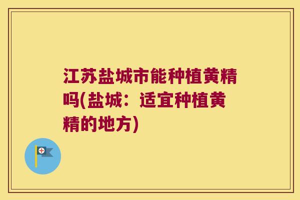 江苏盐城市能种植黄精吗(盐城:适宜种植黄精的地方) 江苏盐城市能种植黄精吗(盐城:适宜种植黄精的地方)