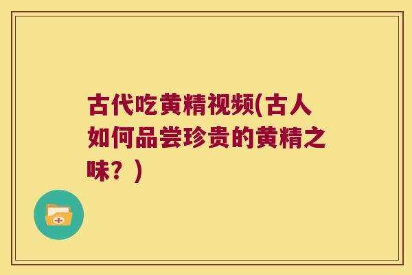 古代吃黄精视频(古人如何品尝珍贵的黄精之味?) 古代吃黄精视频(古人如何品尝珍贵的黄精之味?)