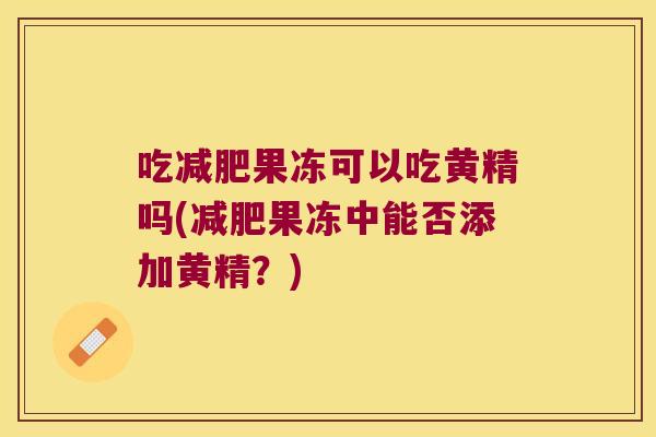 吃果冻可以吃黄精吗(果冻中能否添加黄精？)