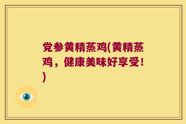 党参黄精蒸鸡(黄精蒸鸡，健康美味好享受！)
