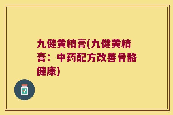 九健黄精膏(九健黄精膏:配方改善骨骼健康) 九健黄精膏(九健黄精膏:配方改善骨骼健康)