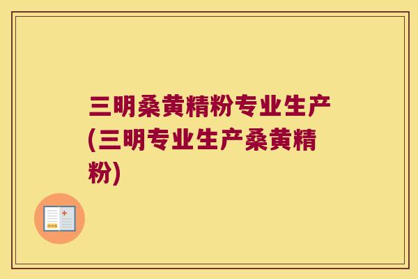 三明桑黄精粉专业生产(三明专业生产桑黄精粉)