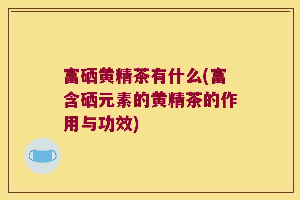 富硒黄精茶有什么(富含硒元素的黄精茶的作用与功效)
