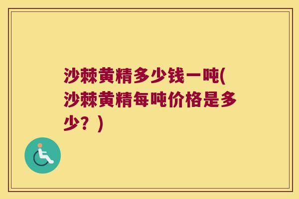 沙棘黄精多少钱一吨(沙棘黄精每吨价格是多少？)