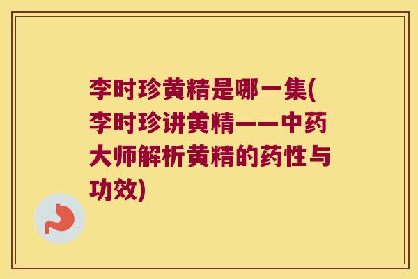 李时珍黄精是哪一集(李时珍讲黄精——大师解析黄精的与功效) 李时珍黄精是哪一集(李时珍讲黄精——大师解析黄精的与功效)