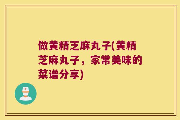 做黄精芝麻丸子(黄精芝麻丸子，家常美味的菜谱分享)