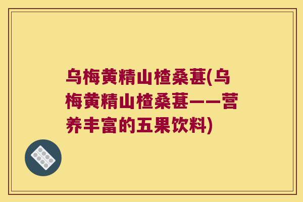 乌梅黄精山楂桑葚(乌梅黄精山楂桑葚——营养丰富的五果饮料) 乌梅黄精山楂桑葚(乌梅黄精山楂桑葚——营养丰富的五果饮料)
