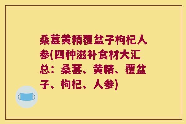桑葚黄精覆盆子枸杞人参(四种滋补食材大汇总:桑葚、黄精、覆盆子、枸杞、人参) 桑葚黄精覆盆子枸杞人参(四种滋补食材大汇总:桑葚、黄精、覆盆子、枸杞、人参)