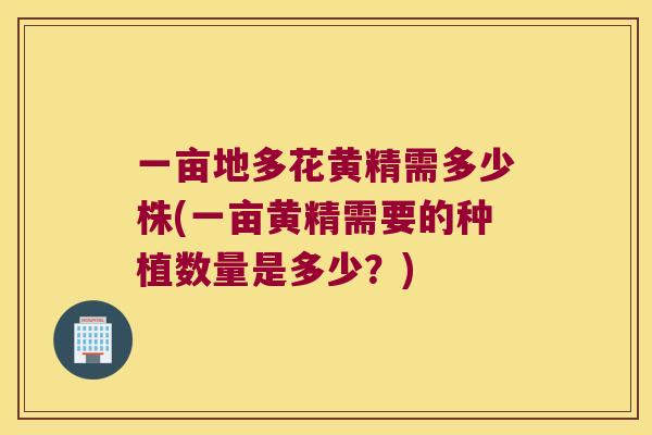 一亩地多花黄精需多少株(一亩黄精需要的种植数量是多少?) 一亩地多花黄精需多少株(一亩黄精需要的种植数量是多少?)