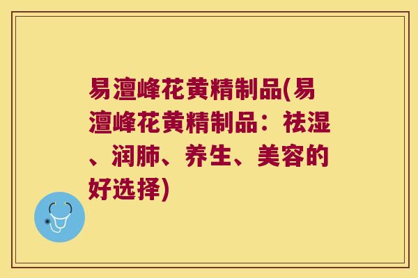 易澶峰花黄精制品(易澶峰花黄精制品：祛湿、润、养生、美容的好选择)