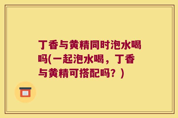 丁香与黄精同时泡水喝吗(一起泡水喝,丁香与黄精可搭配吗?) 丁香与黄精同时泡水喝吗(一起泡水喝,丁香与黄精可搭配吗?)