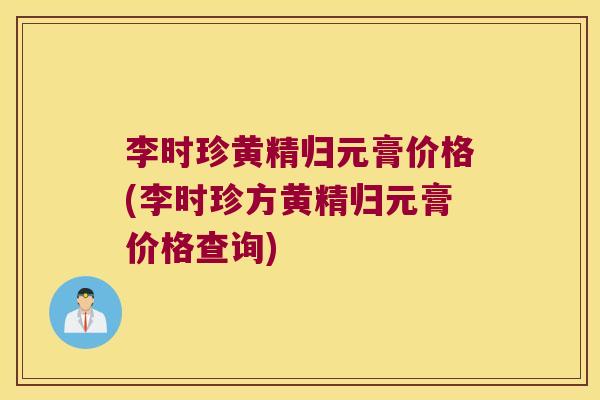 李时珍黄精归元膏价格(李时珍方黄精归元膏价格查询)