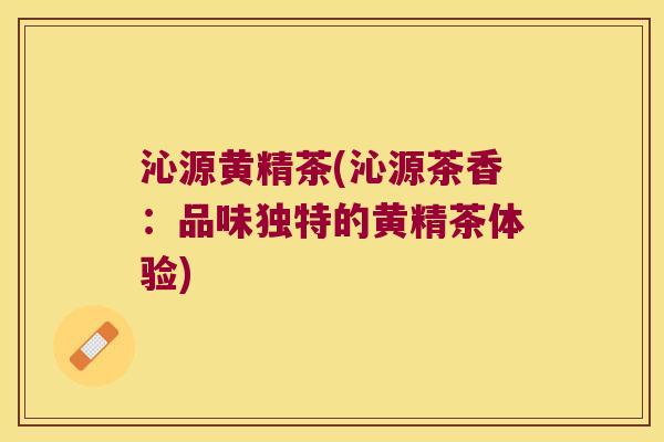 沁源黄精茶(沁源茶香:品味独特的黄精茶体验) 沁源黄精茶(沁源茶香:品味独特的黄精茶体验)