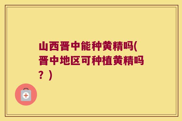 山西晋中能种黄精吗(晋中地区可种植黄精吗?) 山西晋中能种黄精吗(晋中地区可种植黄精吗?)