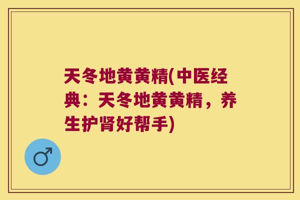 天冬地黄黄精(中医经典:天冬地黄黄精,养生护好帮手) 天冬地黄黄精(中医经典:天冬地黄黄精,养生护好帮手)