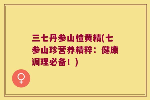 三七丹参山楂黄精(七参山珍营养精粹：健康调理必备！)