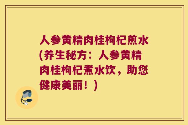 人参黄精肉桂枸杞煎水(养生秘方：人参黄精肉桂枸杞煮水饮，助您健康美丽！)