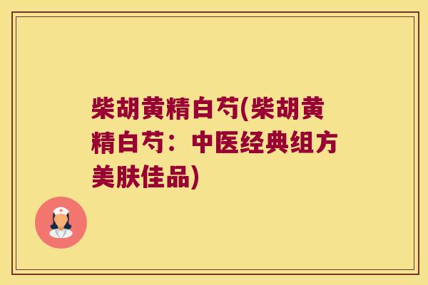 柴胡黄精白芍(柴胡黄精白芍:中医经典组方美肤佳品) 柴胡黄精白芍(柴胡黄精白芍:中医经典组方美肤佳品)