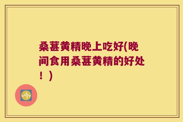 桑葚黄精晚上吃好(晚间食用桑葚黄精的好处！)