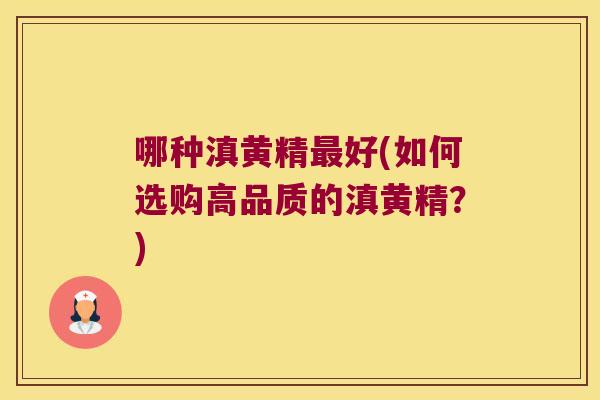 哪种滇黄精好(如何选购高品质的滇黄精？)
