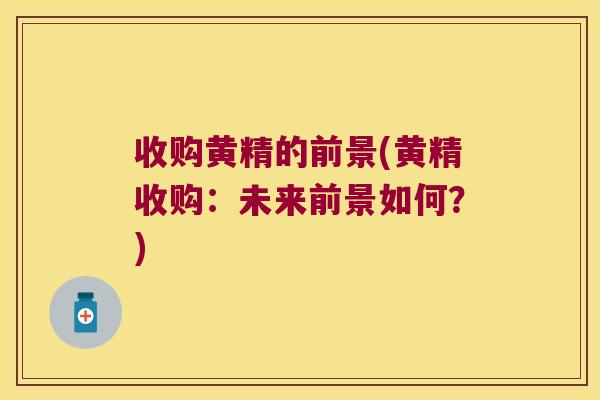 收购黄精的前景(黄精收购：未来前景如何？)
