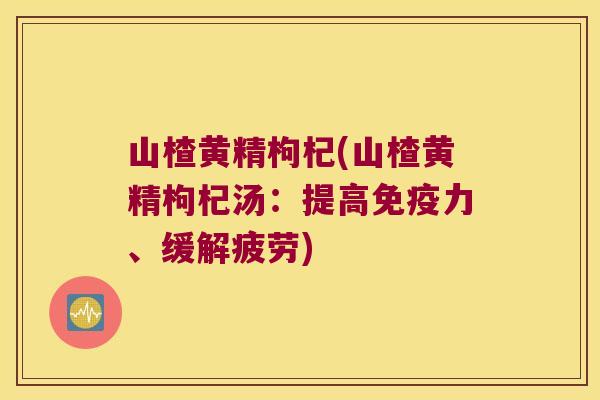 山楂黄精枸杞(山楂黄精枸杞汤：提高力、缓解疲劳)