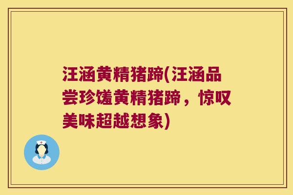 汪涵黄精猪蹄(汪涵品尝珍馐黄精猪蹄，惊叹美味超越想象)