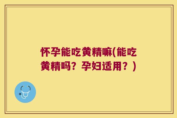 怀孕能吃黄精嘛(能吃黄精吗？孕妇适用？)