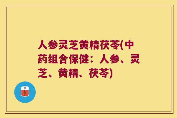 人参灵芝黄精茯苓(组合保健：人参、灵芝、黄精、茯苓)