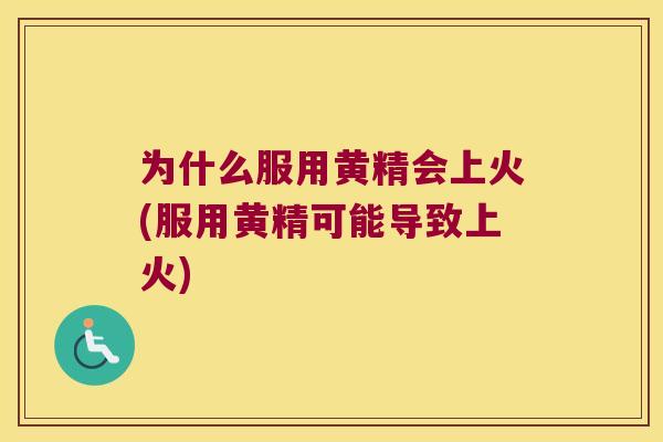 为什么服用黄精会上火(服用黄精可能导致上火)