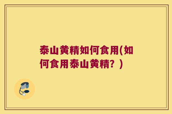 泰山黄精如何食用(如何食用泰山黄精？)