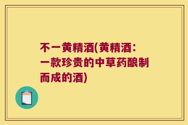 不一黄精酒(黄精酒:一款珍贵的中草药酿制而成的酒) 不一黄精酒(黄精酒:一款珍贵的中草药酿制而成的酒)