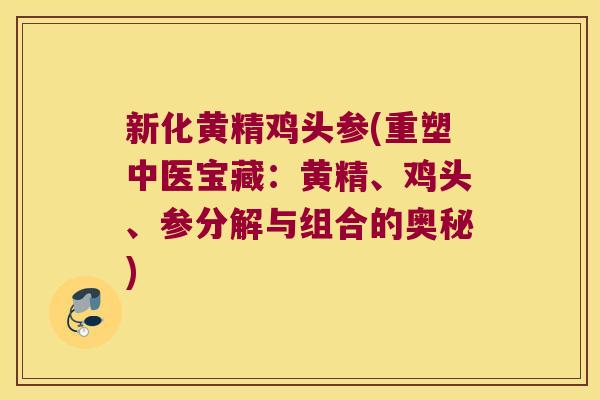 新化黄精鸡头参(重塑中医宝藏:黄精、鸡头、参分解与组合的奥秘) 新化黄精鸡头参(重塑中医宝藏:黄精、鸡头、参分解与组合的奥秘)