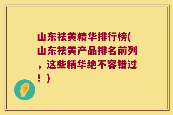 山东祛黄精华排行榜(山东祛黄产品排名前列，这些精华绝不容错过！)