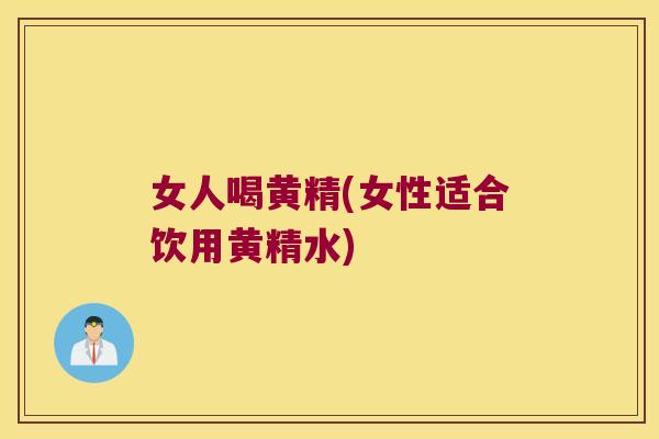 女人喝黄精(女性适合饮用黄精水)